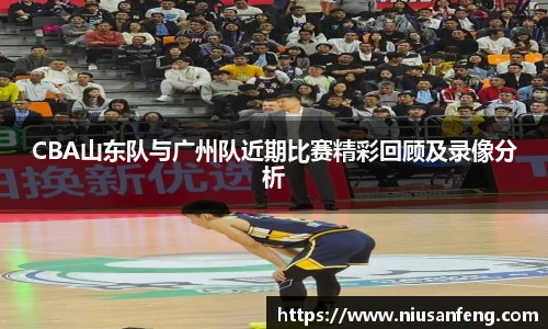 CBA山东队与广州队近期比赛精彩回顾及录像分析
