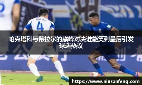 帕克塔科与希拉尔的巅峰对决谁能笑到最后引发球迷热议
