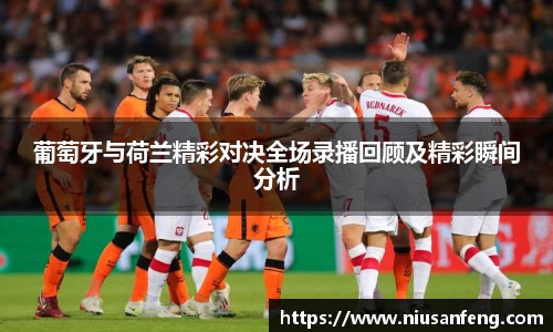 葡萄牙与荷兰精彩对决全场录播回顾及精彩瞬间分析